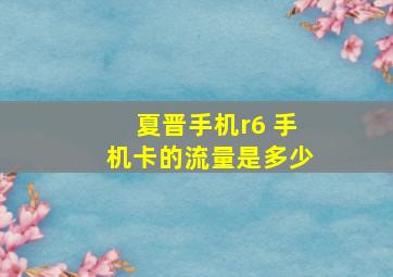 夏晋手机r6 手机卡的流量是多少